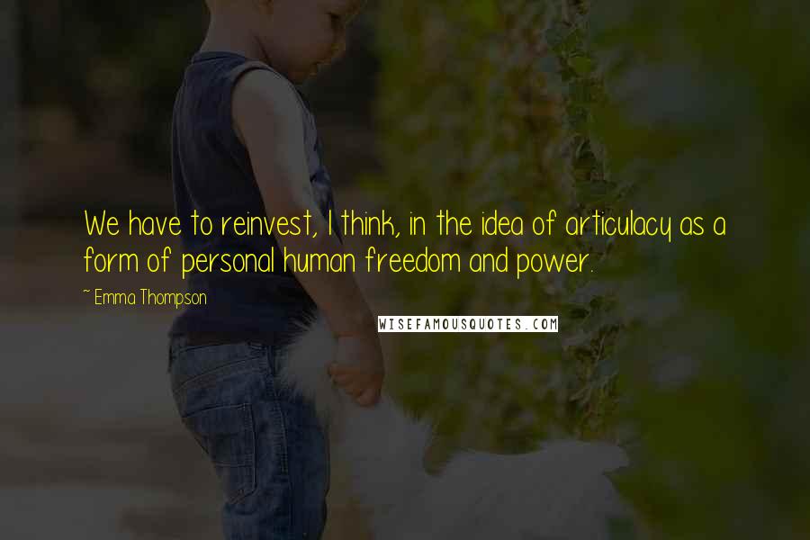 Emma Thompson Quotes: We have to reinvest, I think, in the idea of articulacy as a form of personal human freedom and power.