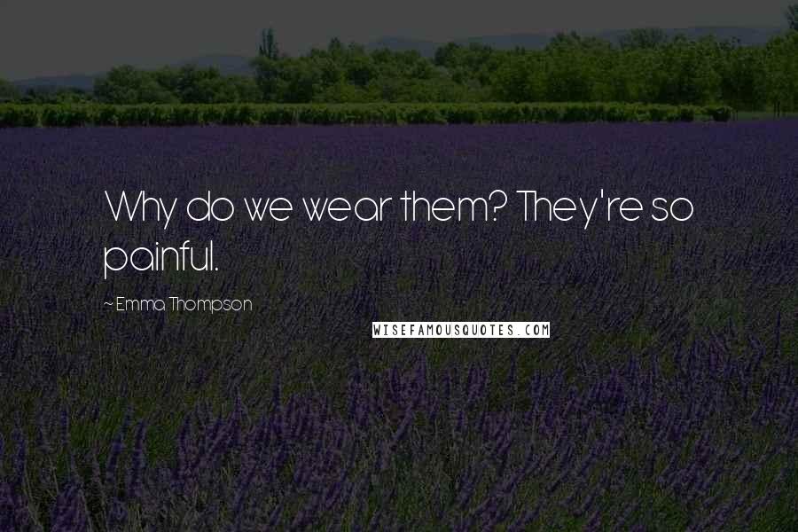 Emma Thompson Quotes: Why do we wear them? They're so painful.