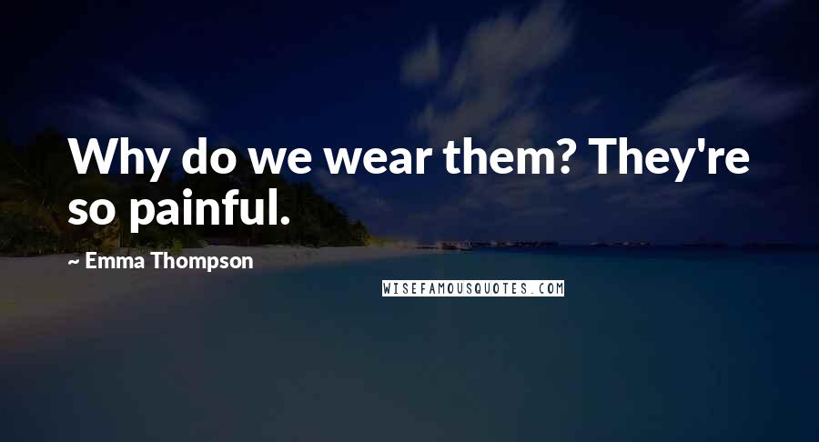 Emma Thompson Quotes: Why do we wear them? They're so painful.