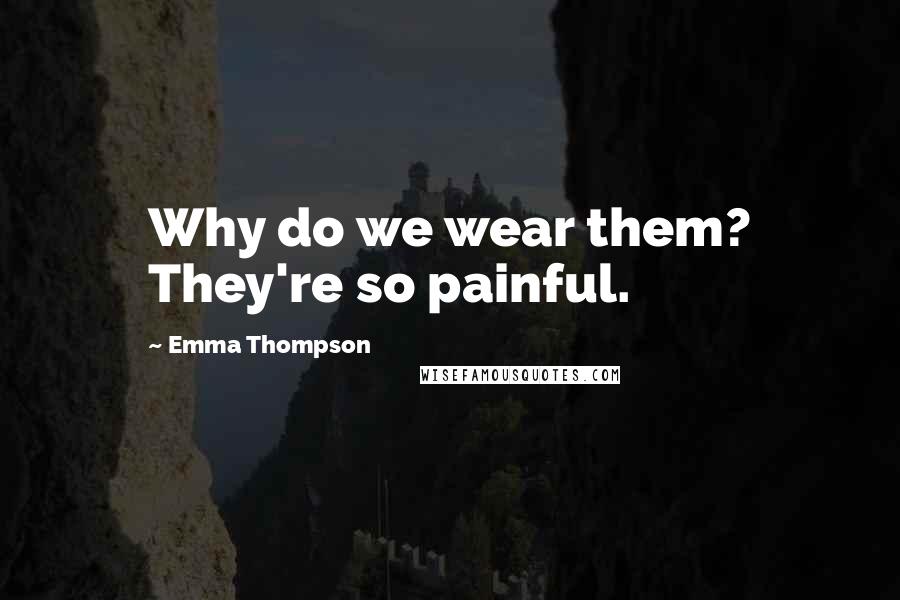 Emma Thompson Quotes: Why do we wear them? They're so painful.