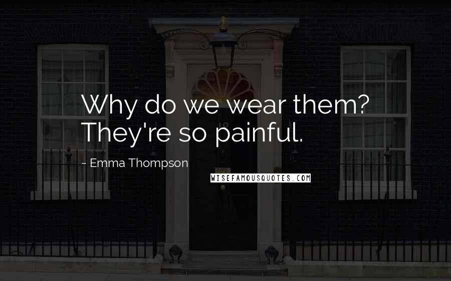 Emma Thompson Quotes: Why do we wear them? They're so painful.