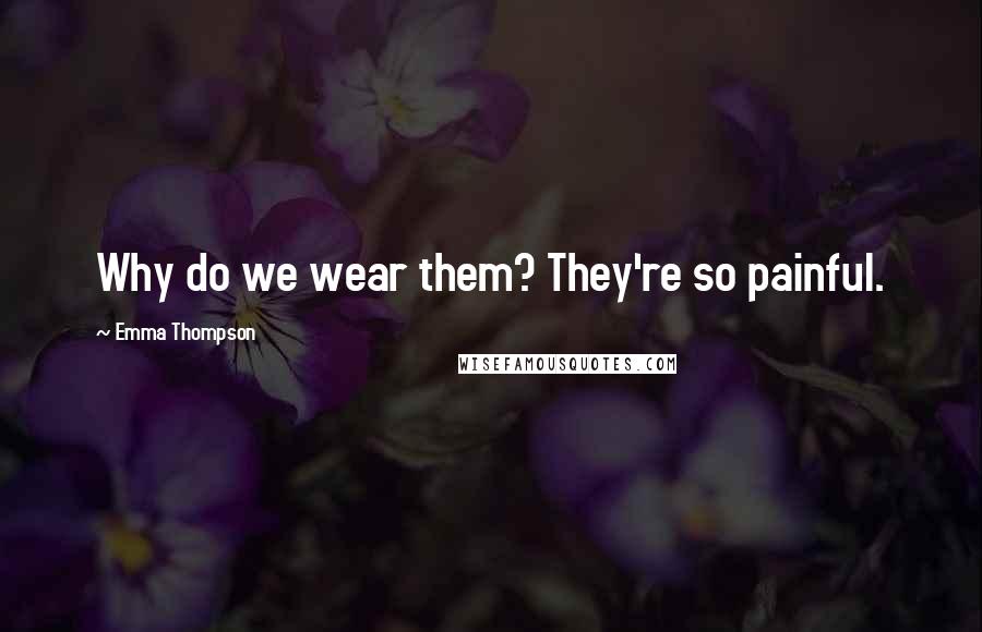 Emma Thompson Quotes: Why do we wear them? They're so painful.