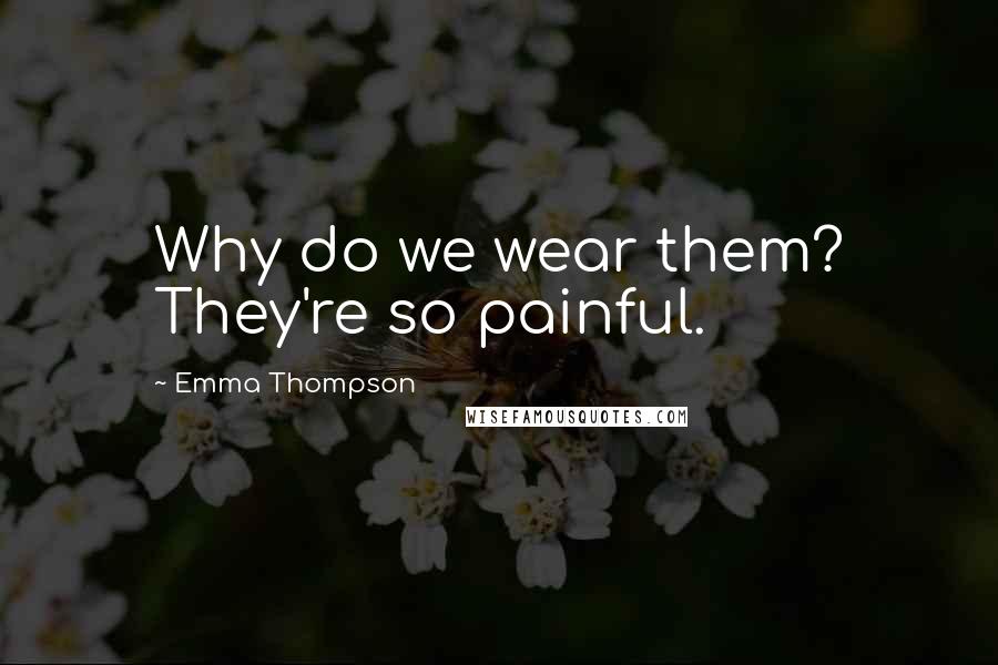 Emma Thompson Quotes: Why do we wear them? They're so painful.