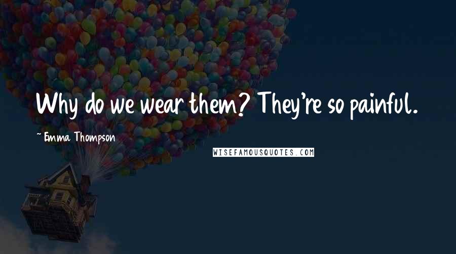 Emma Thompson Quotes: Why do we wear them? They're so painful.