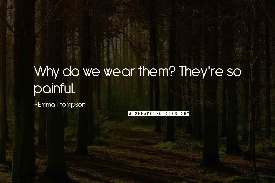 Emma Thompson Quotes: Why do we wear them? They're so painful.