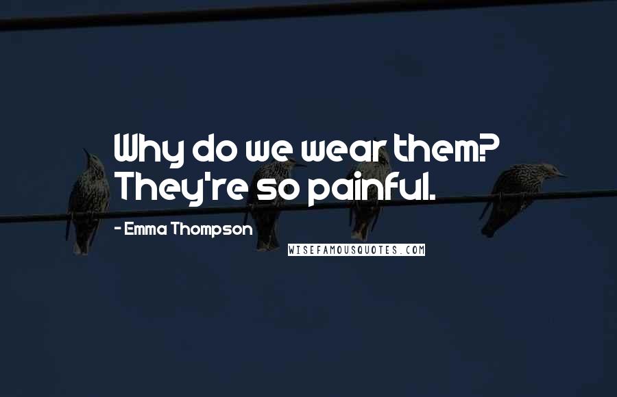 Emma Thompson Quotes: Why do we wear them? They're so painful.