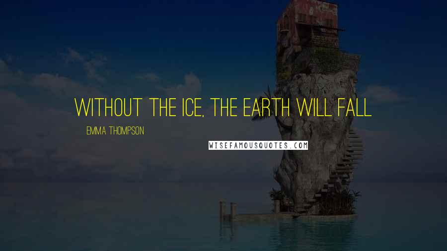 Emma Thompson Quotes: Without the ice, the earth will fall