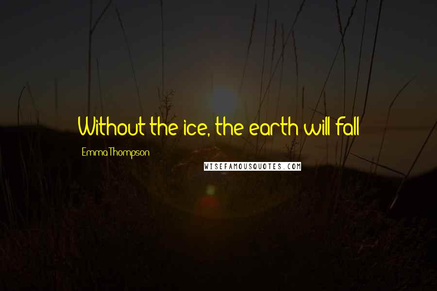 Emma Thompson Quotes: Without the ice, the earth will fall