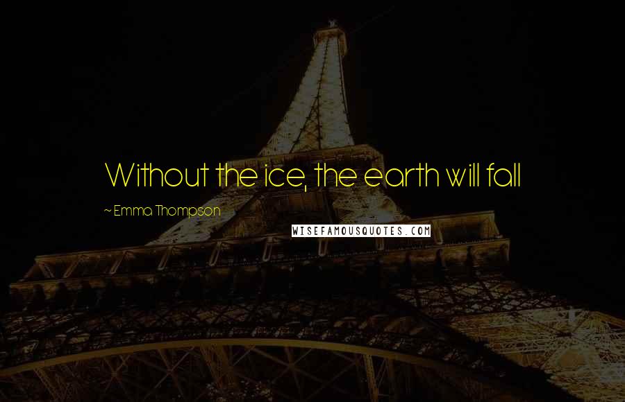 Emma Thompson Quotes: Without the ice, the earth will fall