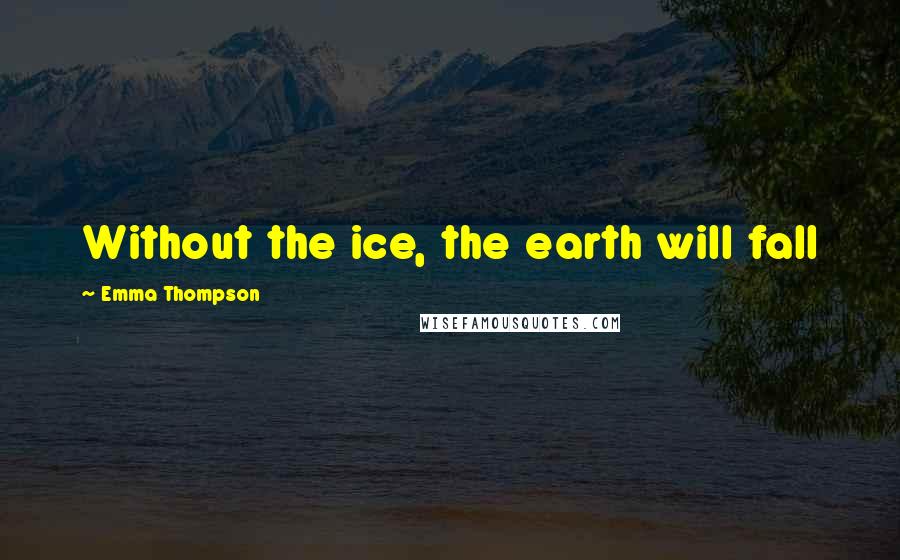 Emma Thompson Quotes: Without the ice, the earth will fall