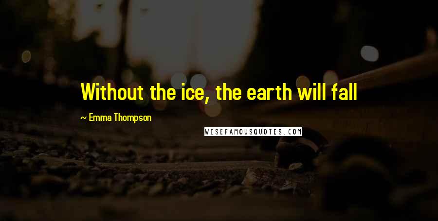 Emma Thompson Quotes: Without the ice, the earth will fall