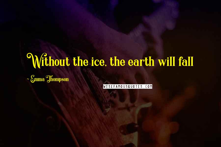 Emma Thompson Quotes: Without the ice, the earth will fall