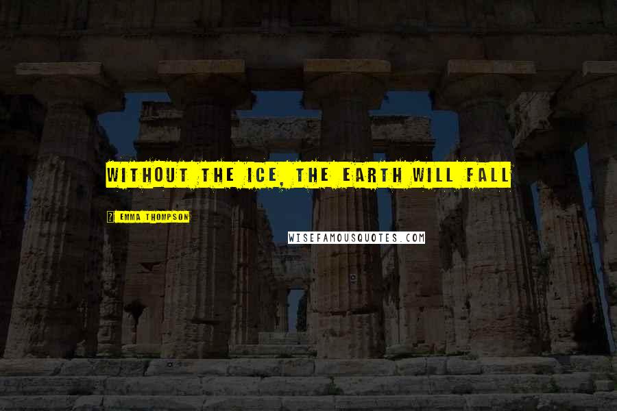 Emma Thompson Quotes: Without the ice, the earth will fall