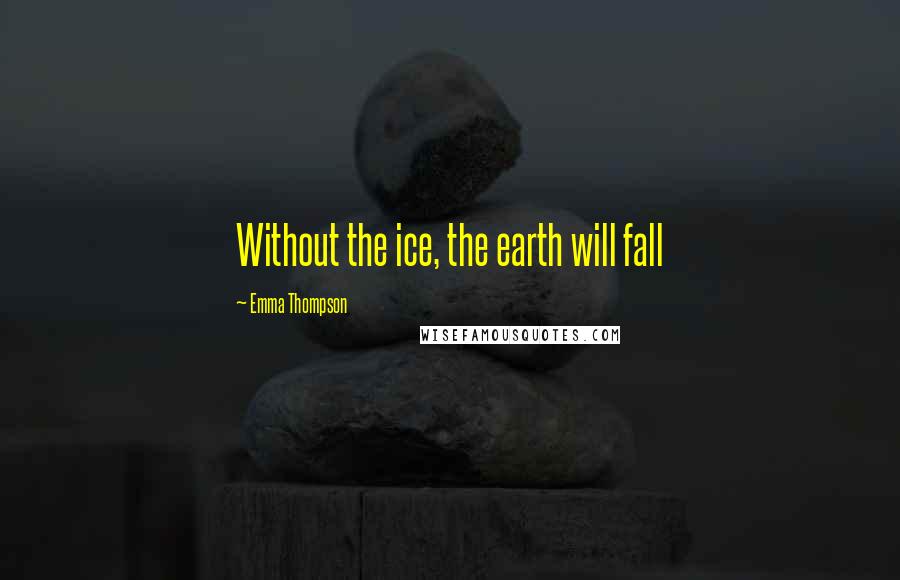 Emma Thompson Quotes: Without the ice, the earth will fall