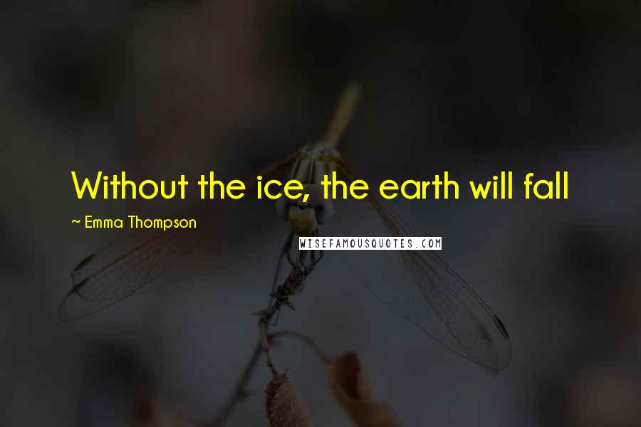 Emma Thompson Quotes: Without the ice, the earth will fall