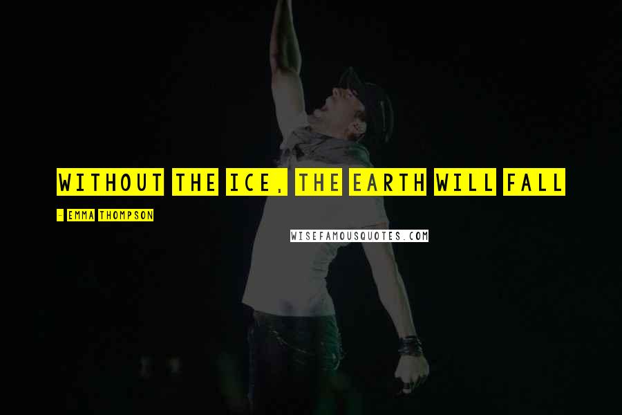 Emma Thompson Quotes: Without the ice, the earth will fall