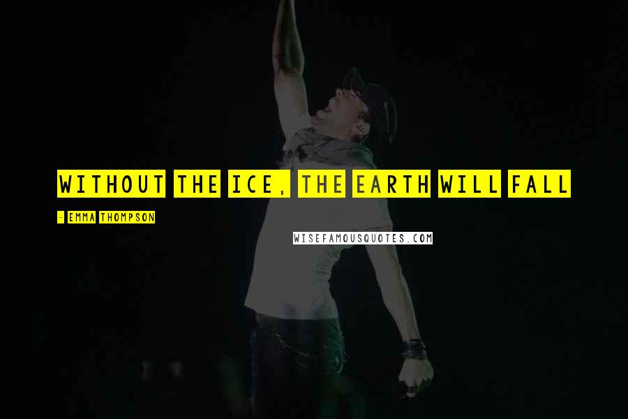Emma Thompson Quotes: Without the ice, the earth will fall