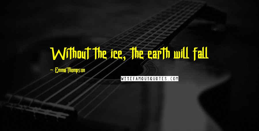 Emma Thompson Quotes: Without the ice, the earth will fall