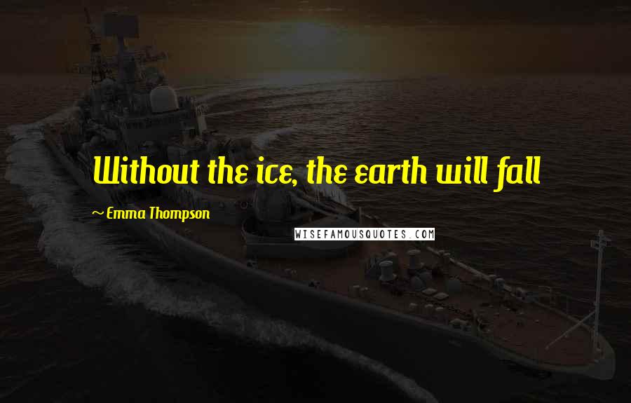 Emma Thompson Quotes: Without the ice, the earth will fall