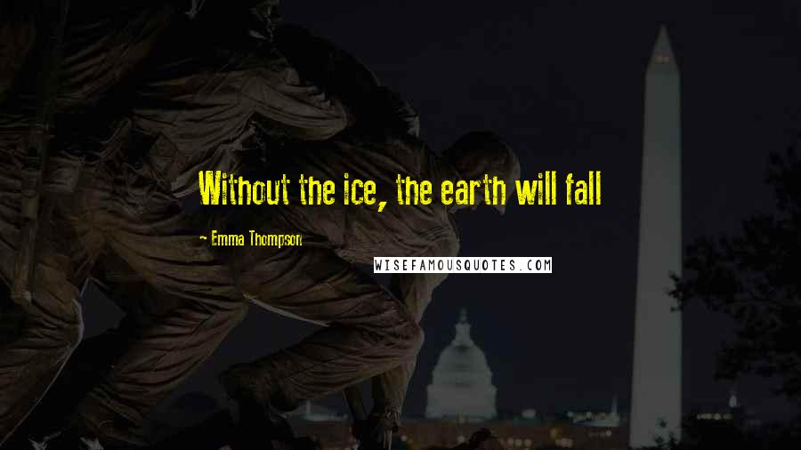 Emma Thompson Quotes: Without the ice, the earth will fall