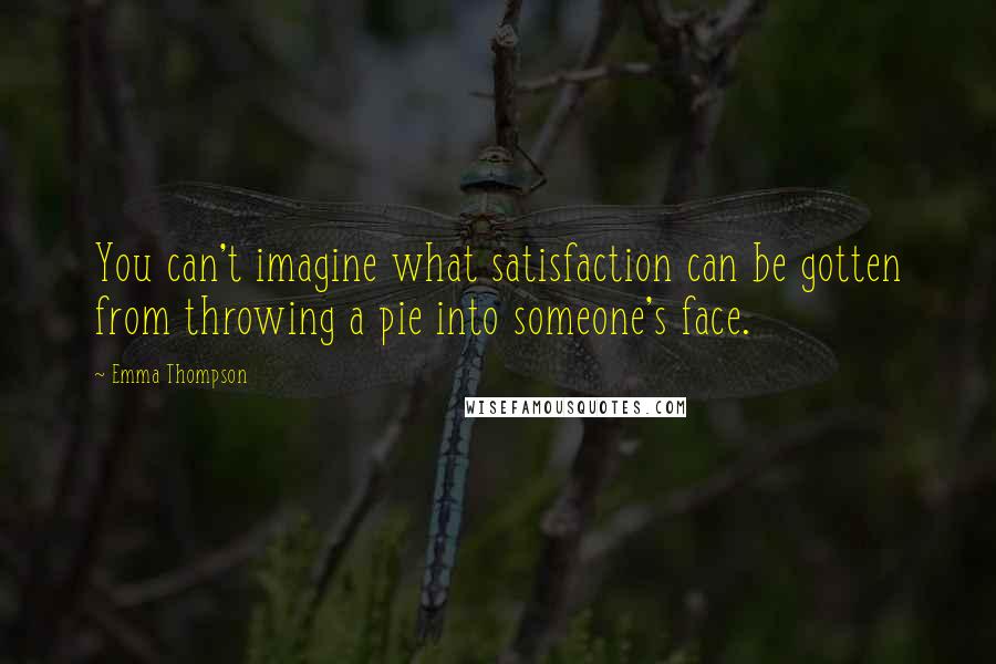 Emma Thompson Quotes: You can't imagine what satisfaction can be gotten from throwing a pie into someone's face.