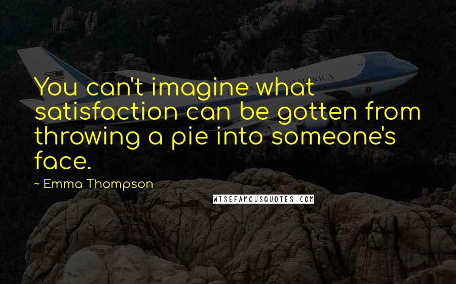 Emma Thompson Quotes: You can't imagine what satisfaction can be gotten from throwing a pie into someone's face.