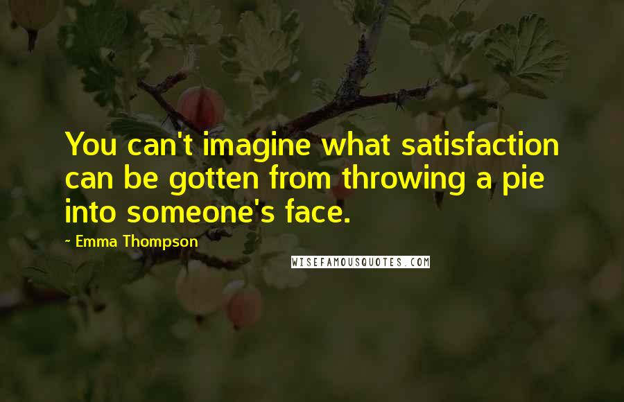 Emma Thompson Quotes: You can't imagine what satisfaction can be gotten from throwing a pie into someone's face.