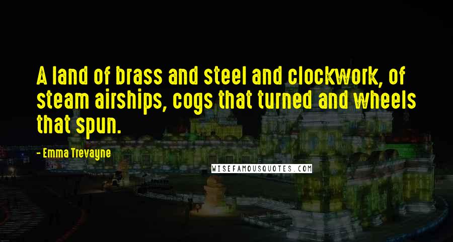 Emma Trevayne Quotes: A land of brass and steel and clockwork, of steam airships, cogs that turned and wheels that spun.