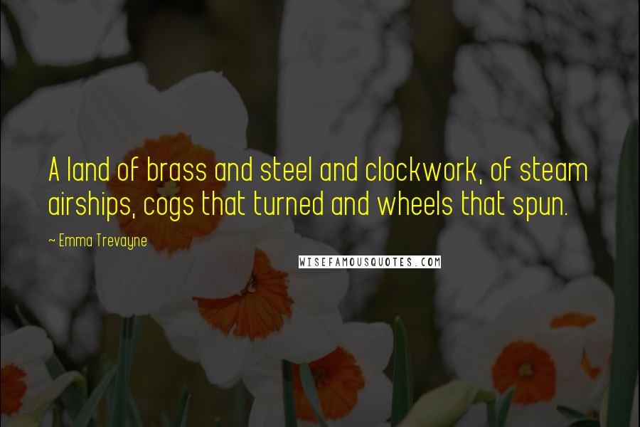 Emma Trevayne Quotes: A land of brass and steel and clockwork, of steam airships, cogs that turned and wheels that spun.