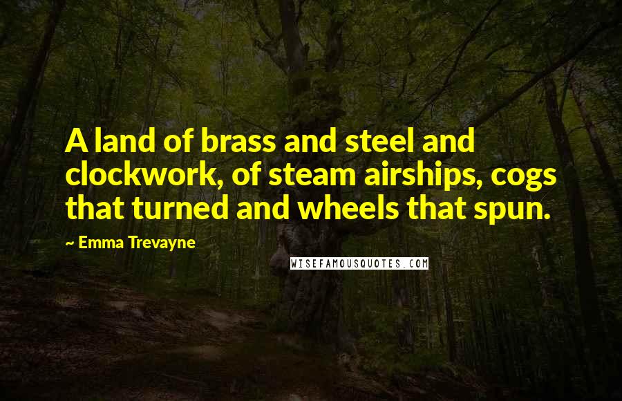 Emma Trevayne Quotes: A land of brass and steel and clockwork, of steam airships, cogs that turned and wheels that spun.