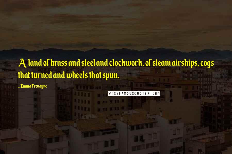 Emma Trevayne Quotes: A land of brass and steel and clockwork, of steam airships, cogs that turned and wheels that spun.