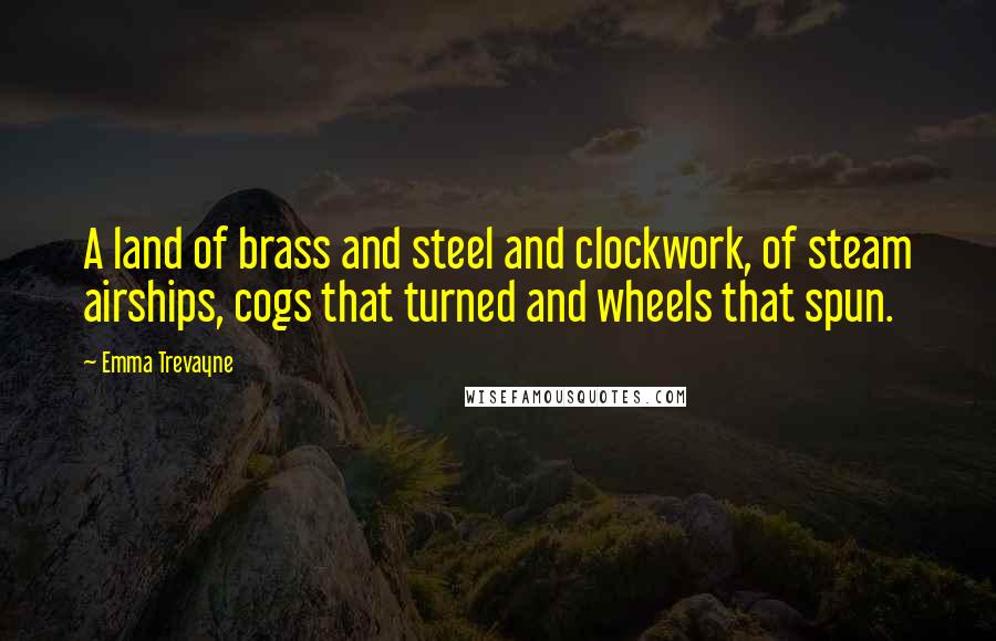 Emma Trevayne Quotes: A land of brass and steel and clockwork, of steam airships, cogs that turned and wheels that spun.