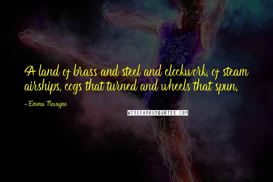 Emma Trevayne Quotes: A land of brass and steel and clockwork, of steam airships, cogs that turned and wheels that spun.