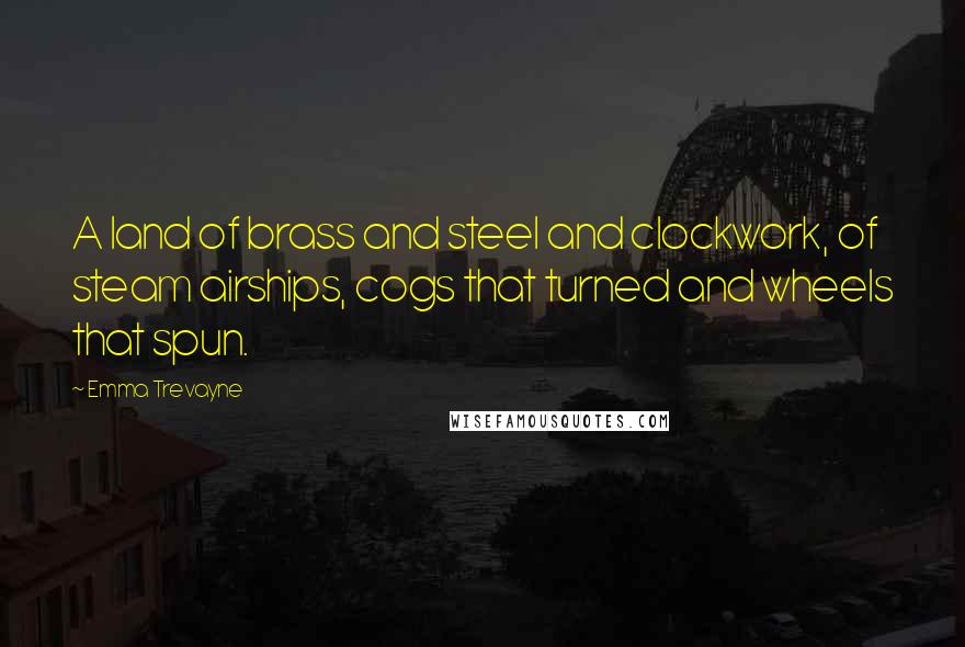 Emma Trevayne Quotes: A land of brass and steel and clockwork, of steam airships, cogs that turned and wheels that spun.