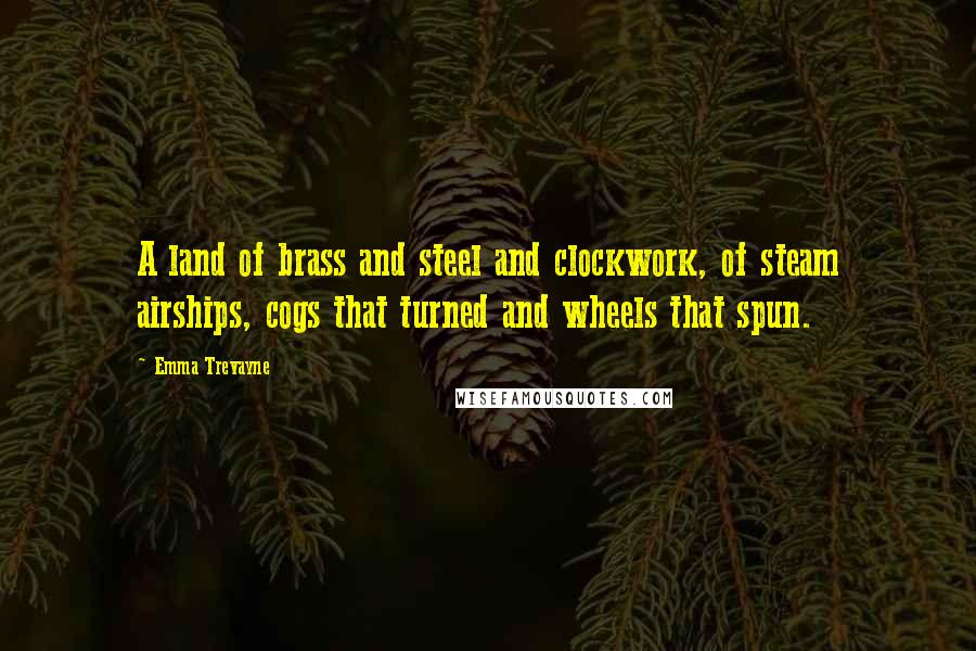 Emma Trevayne Quotes: A land of brass and steel and clockwork, of steam airships, cogs that turned and wheels that spun.