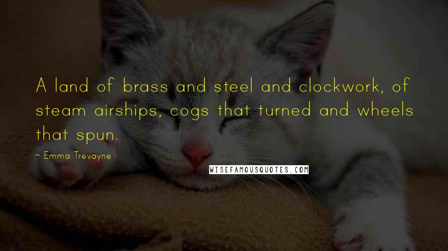 Emma Trevayne Quotes: A land of brass and steel and clockwork, of steam airships, cogs that turned and wheels that spun.