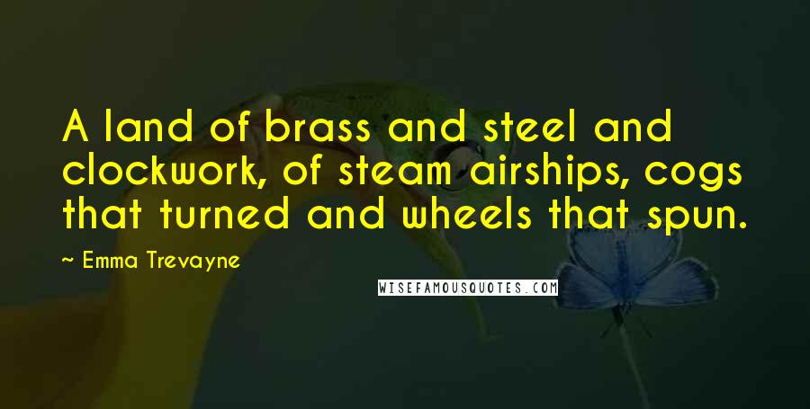 Emma Trevayne Quotes: A land of brass and steel and clockwork, of steam airships, cogs that turned and wheels that spun.