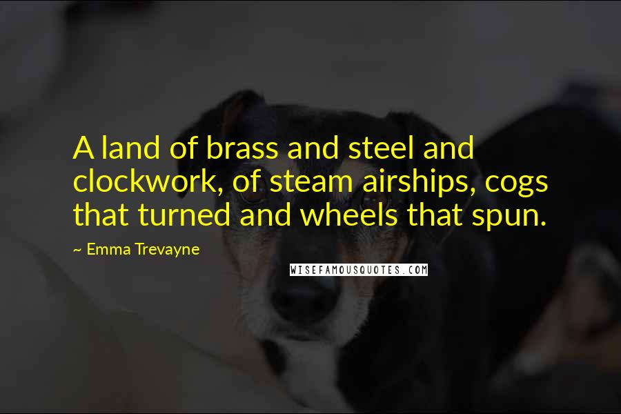 Emma Trevayne Quotes: A land of brass and steel and clockwork, of steam airships, cogs that turned and wheels that spun.
