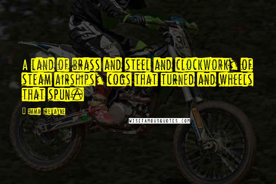 Emma Trevayne Quotes: A land of brass and steel and clockwork, of steam airships, cogs that turned and wheels that spun.