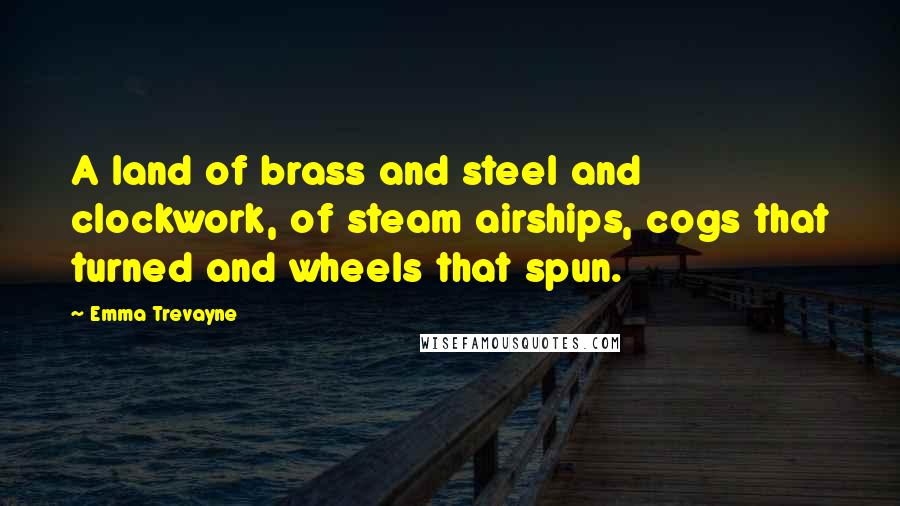 Emma Trevayne Quotes: A land of brass and steel and clockwork, of steam airships, cogs that turned and wheels that spun.