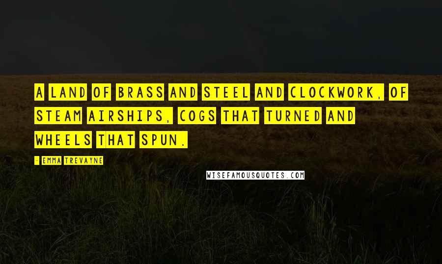 Emma Trevayne Quotes: A land of brass and steel and clockwork, of steam airships, cogs that turned and wheels that spun.