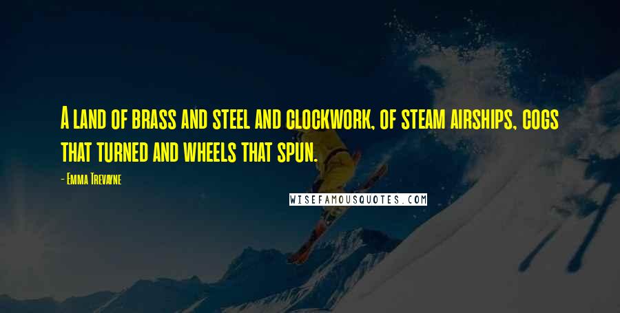 Emma Trevayne Quotes: A land of brass and steel and clockwork, of steam airships, cogs that turned and wheels that spun.