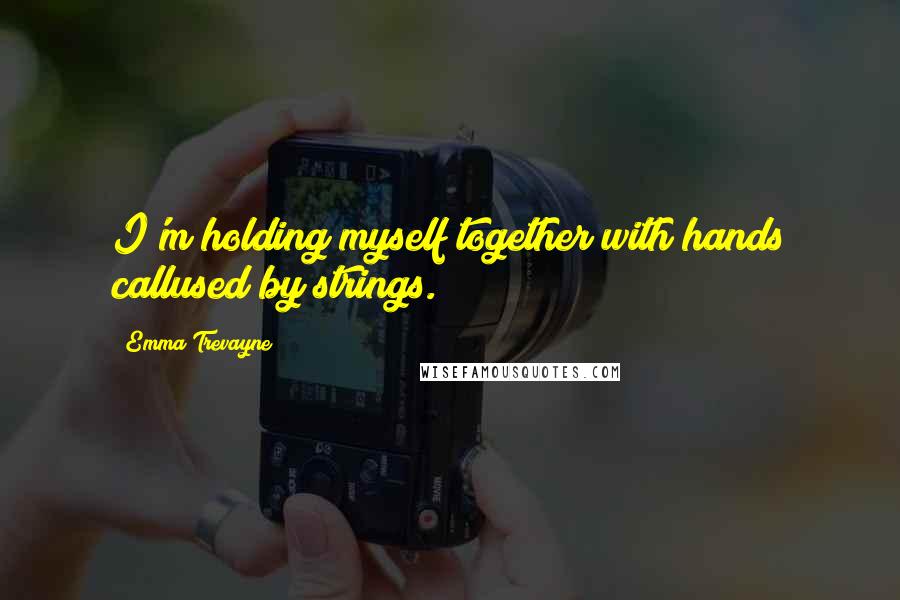 Emma Trevayne Quotes: I'm holding myself together with hands callused by strings.