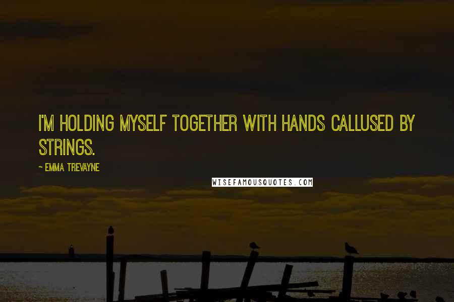 Emma Trevayne Quotes: I'm holding myself together with hands callused by strings.