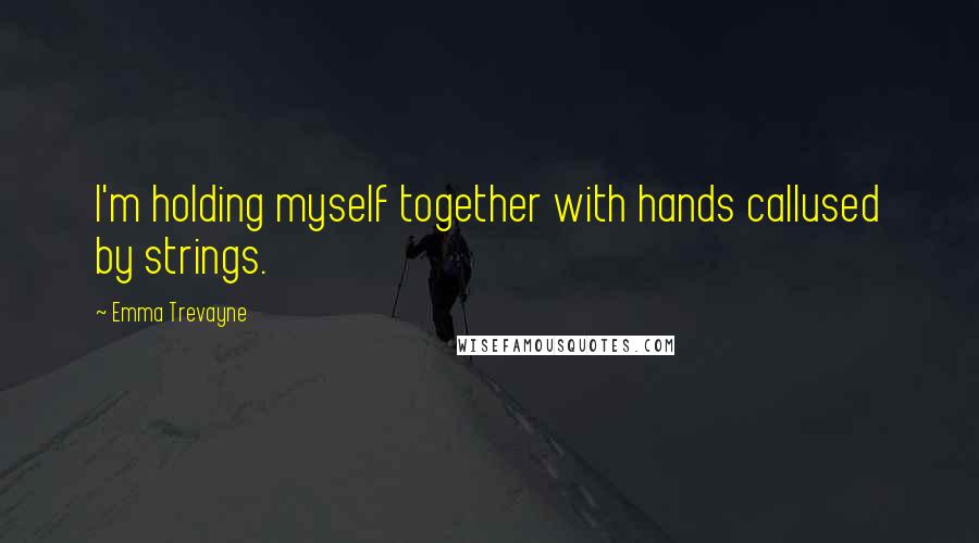 Emma Trevayne Quotes: I'm holding myself together with hands callused by strings.