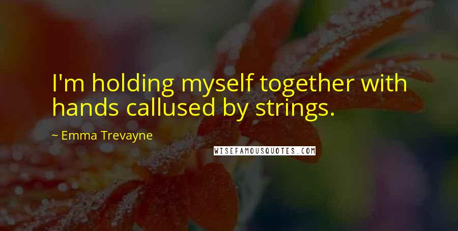 Emma Trevayne Quotes: I'm holding myself together with hands callused by strings.