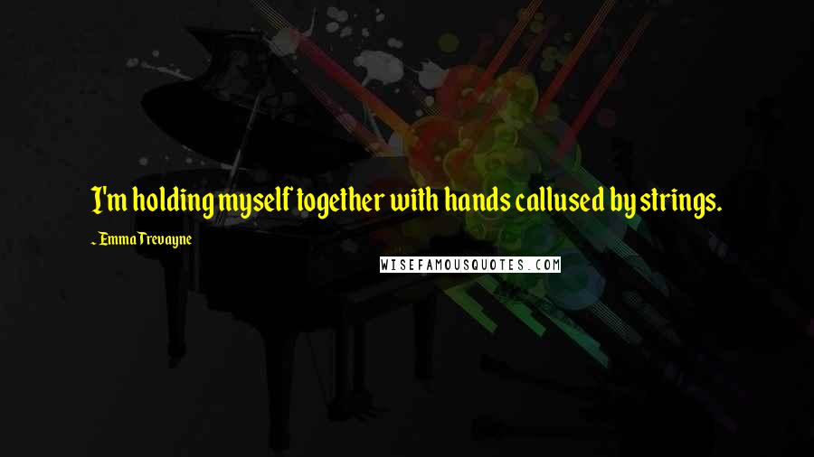 Emma Trevayne Quotes: I'm holding myself together with hands callused by strings.