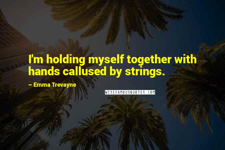 Emma Trevayne Quotes: I'm holding myself together with hands callused by strings.