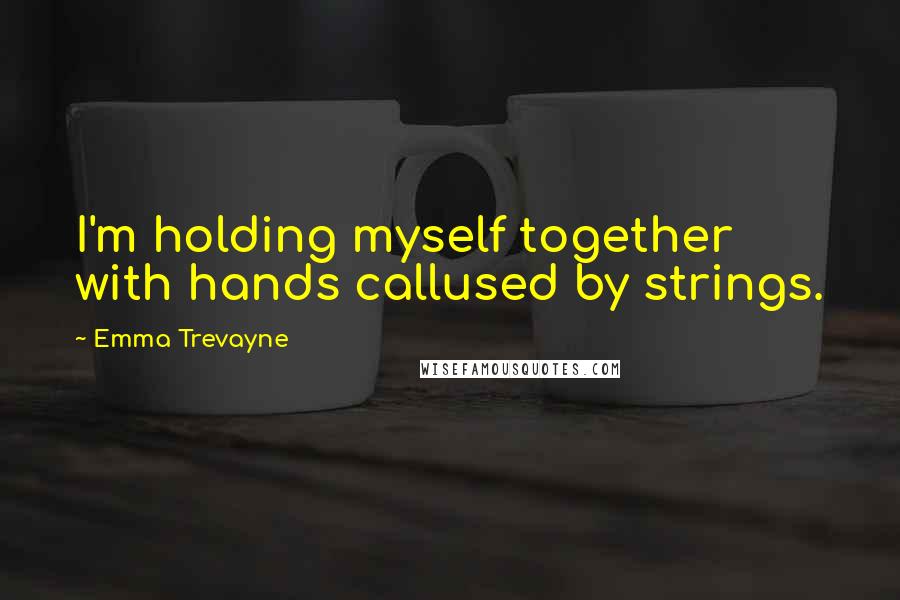 Emma Trevayne Quotes: I'm holding myself together with hands callused by strings.