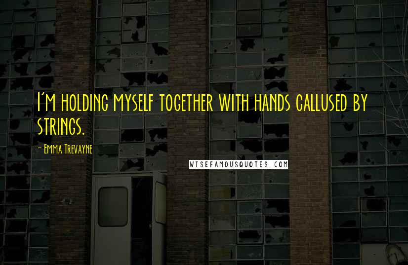 Emma Trevayne Quotes: I'm holding myself together with hands callused by strings.